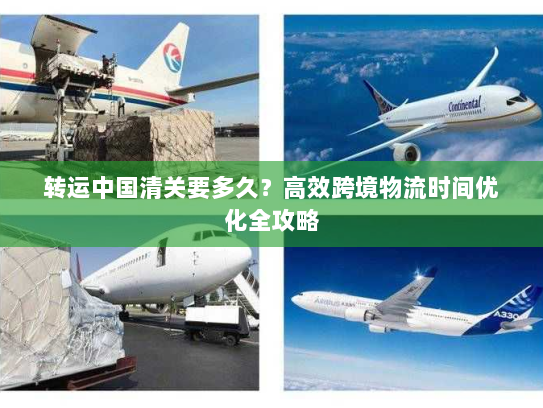 转运中国清关要多久?高效跨境物流时间优化全攻略 转运中国清关要多久?高效跨境物流时间优化全攻略