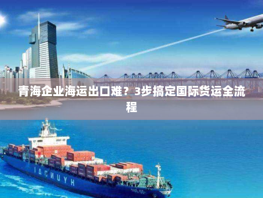 青海企业海运出口难？3步搞定国际货运全流程