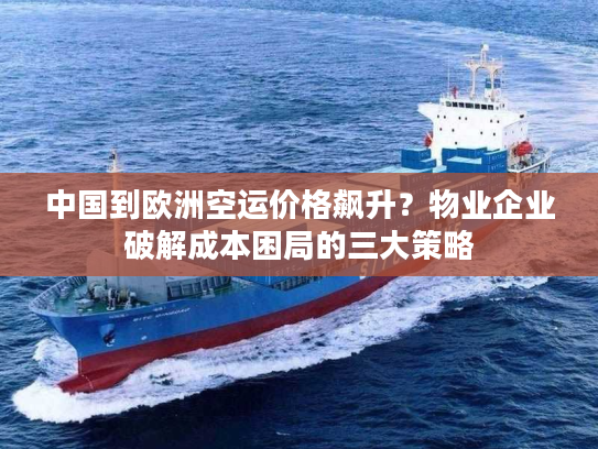 中国到欧洲空运价格飙升?物业企业破解成本困局的三大策略 中国到欧洲空运价格飙升?物业企业破解成本困局的三大策略