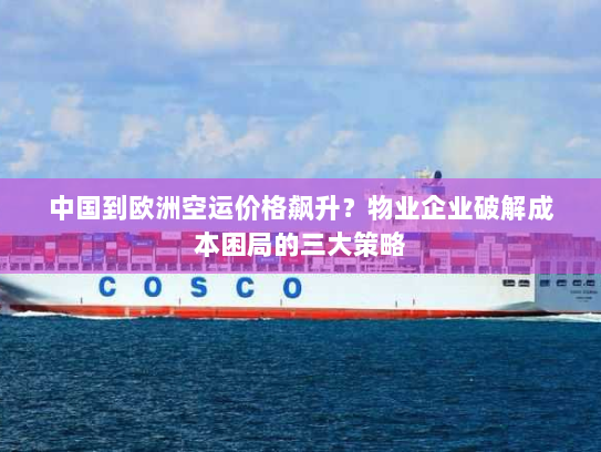 中国到欧洲空运价格飙升？物业企业破解成本困局的三大策略