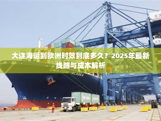 大连海运到欧洲时效到底多久?2025年最新线路与成本解析 大连海运到欧洲时效到底多久?2025年最新线路与成本解析