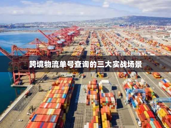 跨境物流单号查询的三大实战场景