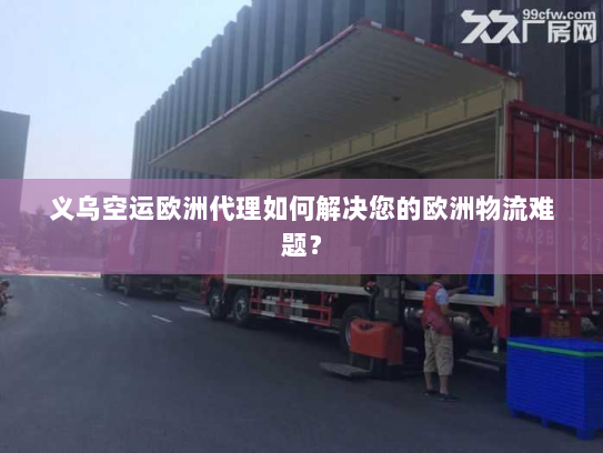 义乌空运欧洲代理如何解决您的欧洲物流难题? 义乌空运欧洲代理如何解决您的欧洲物流难题?