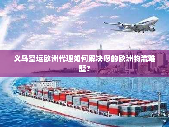义乌空运欧洲代理如何解决您的欧洲物流难题? 义乌空运欧洲代理如何解决您的欧洲物流难题?