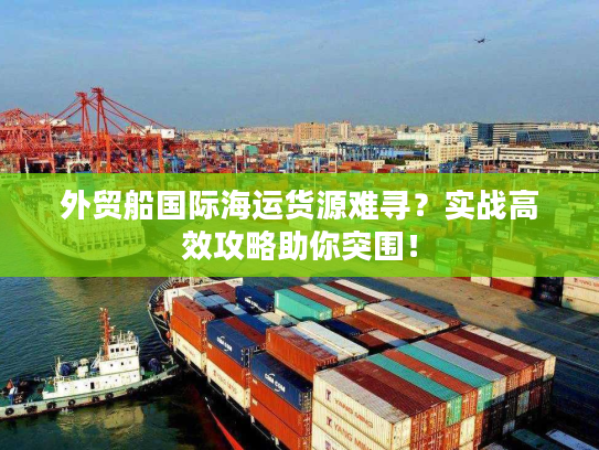 外贸船国际海运货源难寻？实战高效攻略助你突围！
