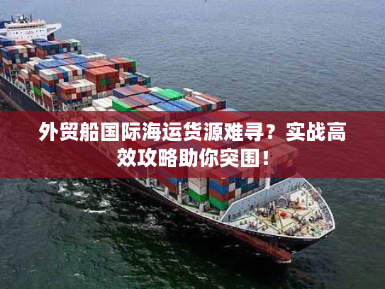 外贸船国际海运货源难寻？实战高效攻略助你突围！