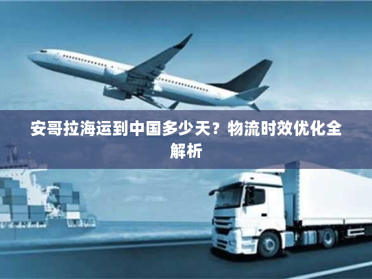 安哥拉海运到中国多少天?物流时效优化全解析 安哥拉海运到中国多少天?物流时效优化全解析