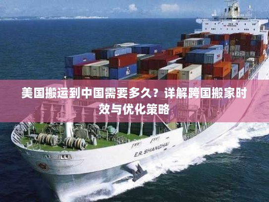 美国搬运到中国需要多久?详解跨国搬家时效与优化策略 美国搬运到中国需要多久?详解跨国搬家时效与优化策略