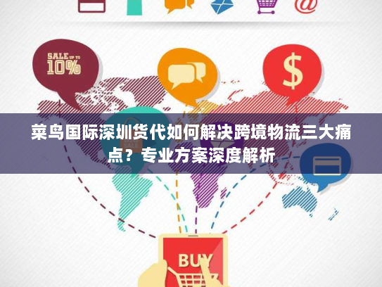 菜鸟国际深圳货代如何解决跨境物流三大痛点?专业方案深度解析 菜鸟国际深圳货代如何解决跨境物流三大痛点?专业方案深度解析