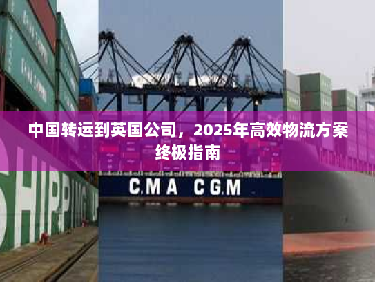中国转运到英国公司,2025年高效物流方案终极指南 中国转运到英国公司,2025年高效物流方案终极指南
