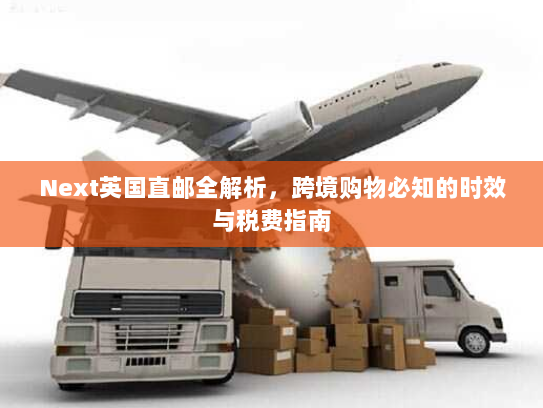 Next英国直邮全解析，跨境购物必知的时效与税费指南