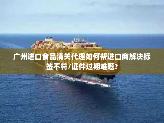 广州进口食品清关代理如何帮进口商解决标签不符/证件过期难题? 广州进口食品清关代理如何帮进口商解决标签不符/证件过期难题?