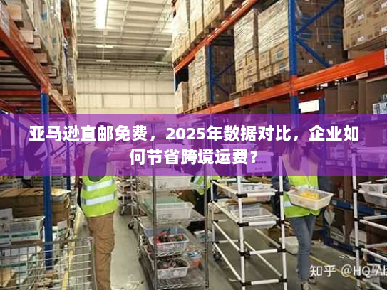 亚马逊直邮免费,2025年数据对比,企业如何节省跨境运费? 亚马逊直邮免费,2025年数据对比,企业如何节省跨境运费?