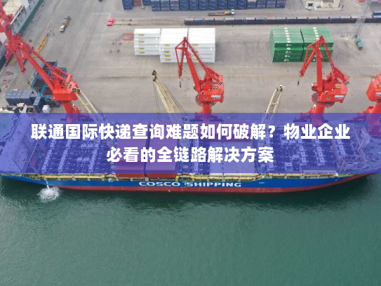 联通国际快递查询难题如何破解?物业企业必看的全链路解决方案 联通国际快递查询难题如何破解?物业企业必看的全链路解决方案