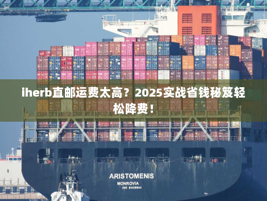 iherb直邮运费太高?2025实战省钱秘笈轻松降费! iherb直邮运费太高?2025实战省钱秘笈轻松降费!