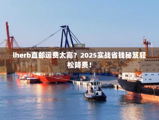 iherb直邮运费太高?2025实战省钱秘笈轻松降费! iherb直邮运费太高?2025实战省钱秘笈轻松降费!