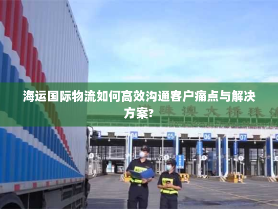 海运国际物流如何高效沟通客户痛点与解决方案?
