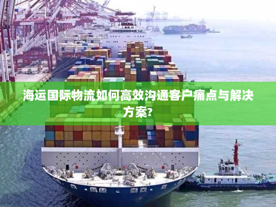 海运国际物流如何高效沟通客户痛点与解决方案?