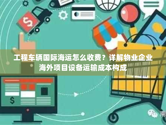 工程车辆国际海运怎么收费?详解物业企业海外项目设备运输成本构成 工程车辆国际海运怎么收费?详解物业企业海外项目设备运输成本构成