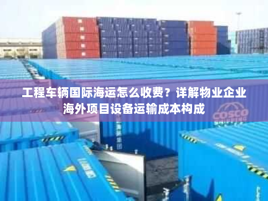工程车辆国际海运怎么收费?详解物业企业海外项目设备运输成本构成 工程车辆国际海运怎么收费?详解物业企业海外项目设备运输成本构成
