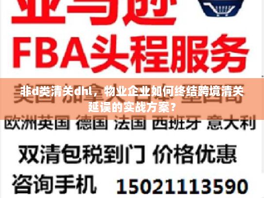非d类清关dhl,物业企业如何终结跨境清关延误的实战方案? 非d类清关dhl,物业企业如何终结跨境清关延误的实战方案?