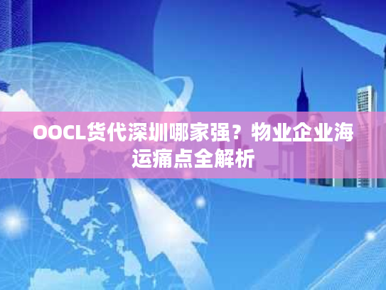 OOCL货代深圳哪家强？物业企业海运痛点全解析