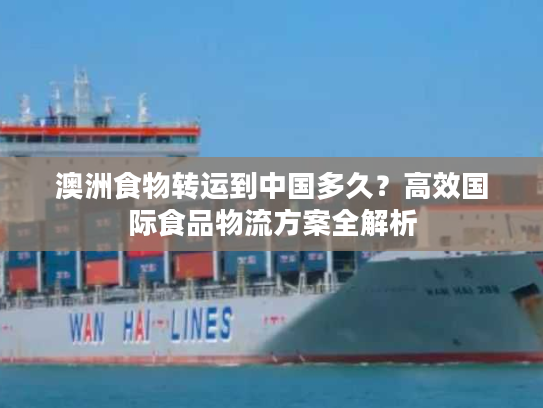 澳洲食物转运到中国多久？高效国际食品物流方案全解析
