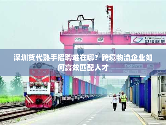 深圳货代熟手招聘难在哪?跨境物流企业如何高效匹配人才 深圳货代熟手招聘难在哪?跨境物流企业如何高效匹配人才