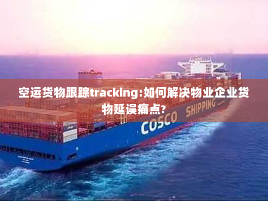 空运货物跟踪tracking:如何解决物业企业货物延误痛点? 空运货物跟踪tracking:如何解决物业企业货物延误痛点?