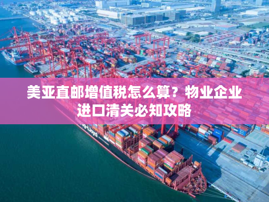 美亚直邮增值税怎么算?物业企业进口清关必知攻略 美亚直邮增值税怎么算?物业企业进口清关必知攻略