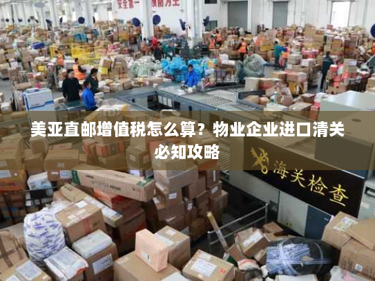 美亚直邮增值税怎么算？物业企业进口清关必知攻略