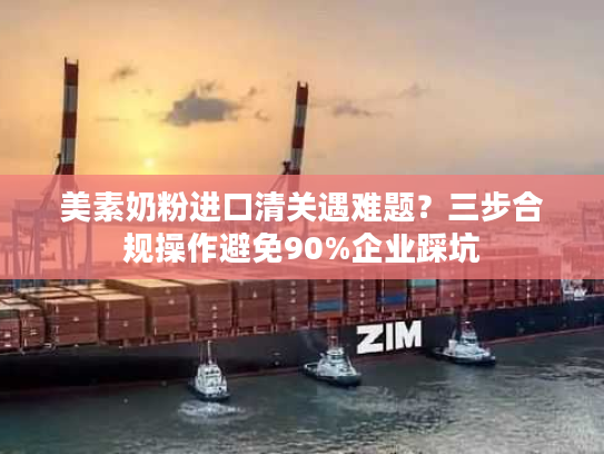 美素奶粉进口清关遇难题?三步合规操作避免90%企业踩坑 美素奶粉进口清关遇难题?三步合规操作避免90%企业踩坑