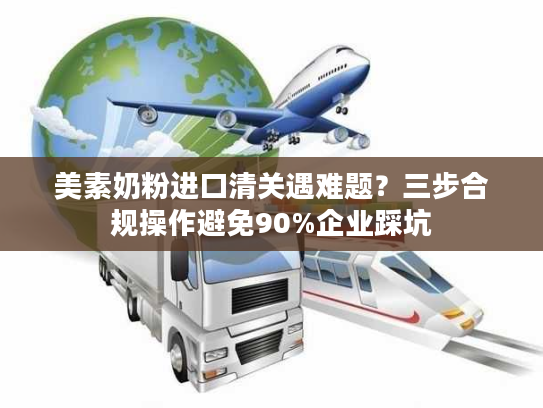 美素奶粉进口清关遇难题?三步合规操作避免90%企业踩坑 美素奶粉进口清关遇难题?三步合规操作避免90%企业踩坑