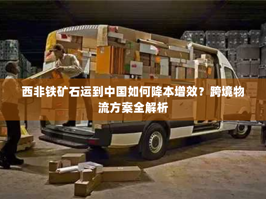 西非铁矿石运到中国如何降本增效？跨境物流方案全解析