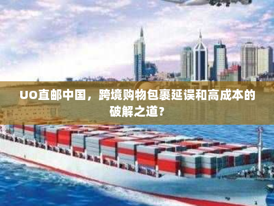 UO直邮中国,跨境购物包裹延误和高成本的破解之道? UO直邮中国,跨境购物包裹延误和高成本的破解之道?