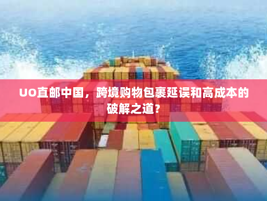 UO直邮中国,跨境购物包裹延误和高成本的破解之道? UO直邮中国,跨境购物包裹延误和高成本的破解之道?