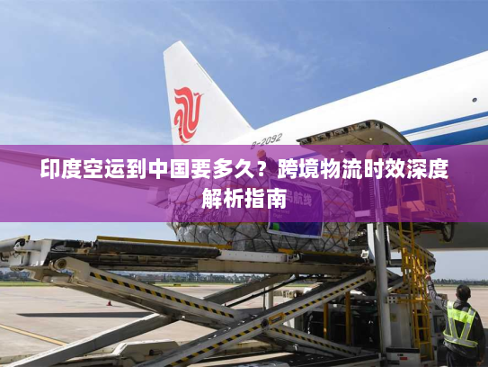 印度空运到中国要多久？跨境物流时效深度解析指南