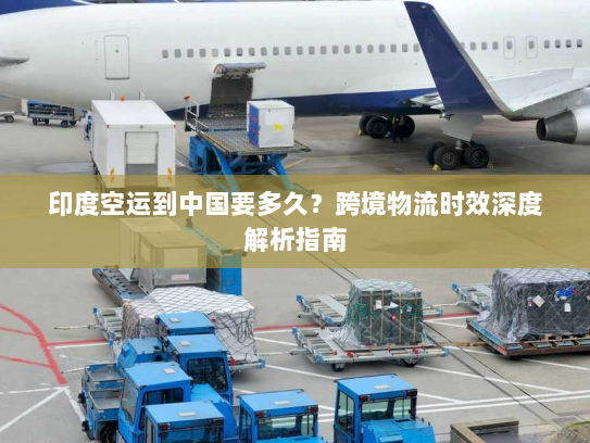 印度空运到中国要多久？跨境物流时效深度解析指南