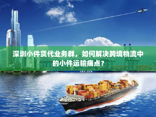 深圳小件货代业务群,如何解决跨境物流中的小件运输痛点? 深圳小件货代业务群,如何解决跨境物流中的小件运输痛点?