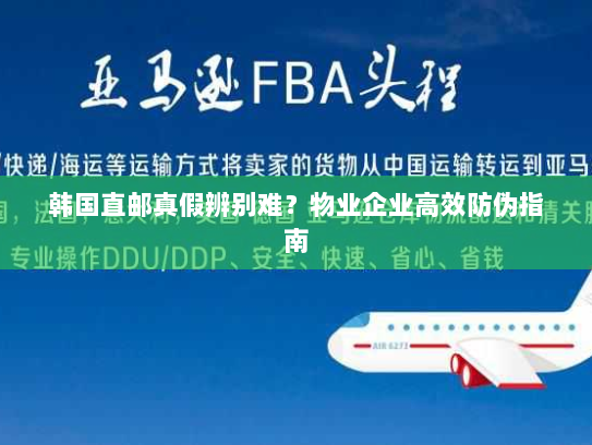 韩国直邮真假辨别难?物业企业高效防伪指南 韩国直邮真假辨别难?物业企业高效防伪指南