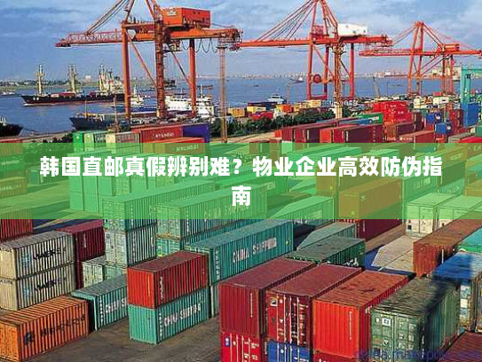 韩国直邮真假辨别难?物业企业高效防伪指南 韩国直邮真假辨别难?物业企业高效防伪指南