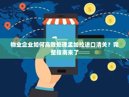 物业企业如何高效处理孟加拉进口清关?完整指南来了 物业企业如何高效处理孟加拉进口清关?完整指南来了
