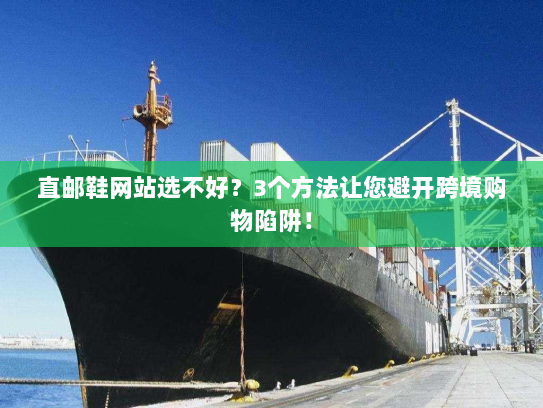 直邮鞋网站选不好？3个方法让您避开跨境购物陷阱！