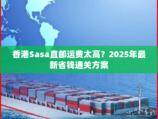 香港Sasa直邮运费太高?2025年最新省钱通关方案 香港Sasa直邮运费太高?2025年最新省钱通关方案