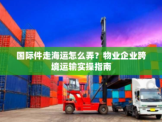 国际件走海运怎么弄？物业企业跨境运输实操指南