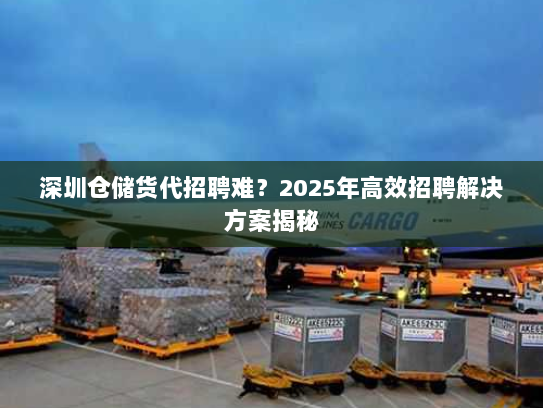深圳仓储货代招聘难?2025年高效招聘解决方案揭秘 深圳仓储货代招聘难?2025年高效招聘解决方案揭秘