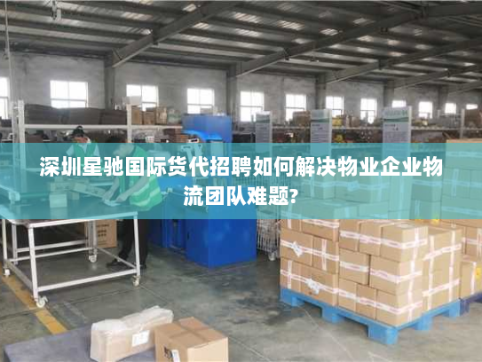 深圳星驰国际货代招聘如何解决物业企业物流团队难题? 深圳星驰国际货代招聘如何解决物业企业物流团队难题?