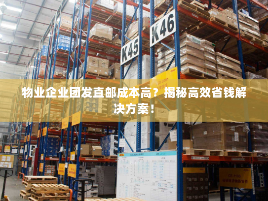 物业企业团发直邮成本高？揭秘高效省钱解决方案！