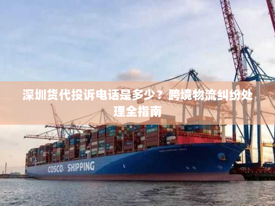 深圳货代投诉电话是多少?跨境物流纠纷处理全指南 深圳货代投诉电话是多少?跨境物流纠纷处理全指南