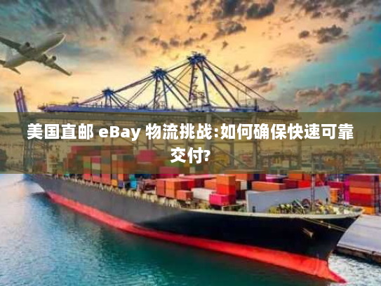 美国直邮 eBay 物流挑战:如何确保快速可靠交付? 美国直邮 eBay 物流挑战:如何确保快速可靠交付?